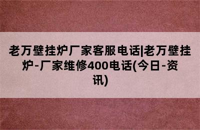 老万壁挂炉厂家客服电话|老万壁挂炉-厂家维修400电话(今日-资讯)